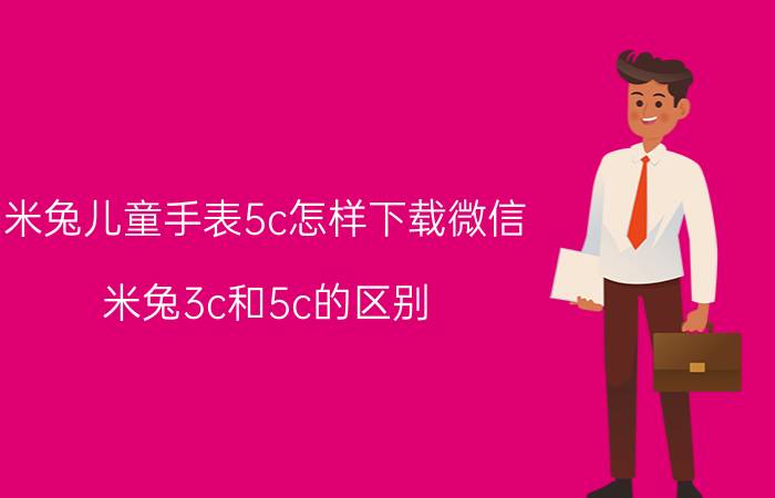 米兔儿童手表5c怎样下载微信 米兔3c和5c的区别？